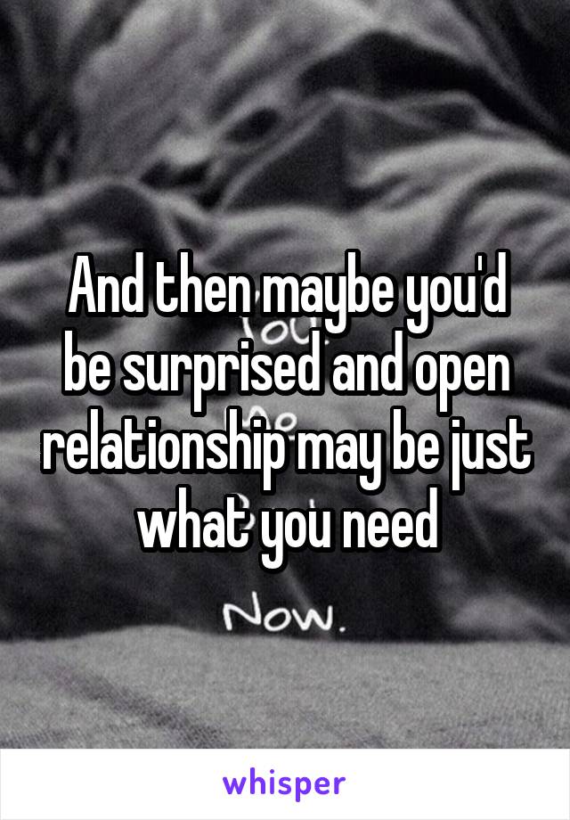 And then maybe you'd be surprised and open relationship may be just what you need