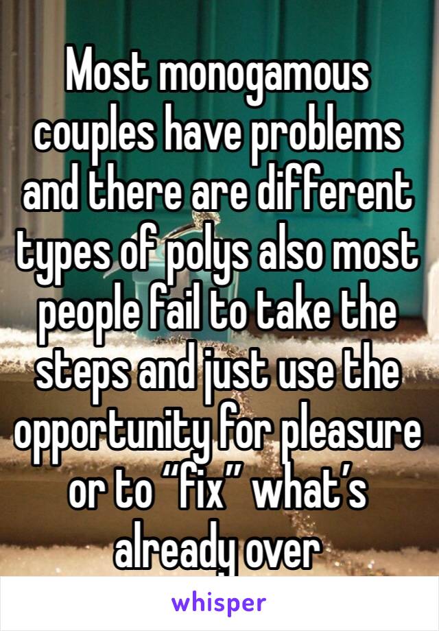 Most monogamous couples have problems and there are different types of polys also most people fail to take the steps and just use the opportunity for pleasure or to “fix” what’s already over 