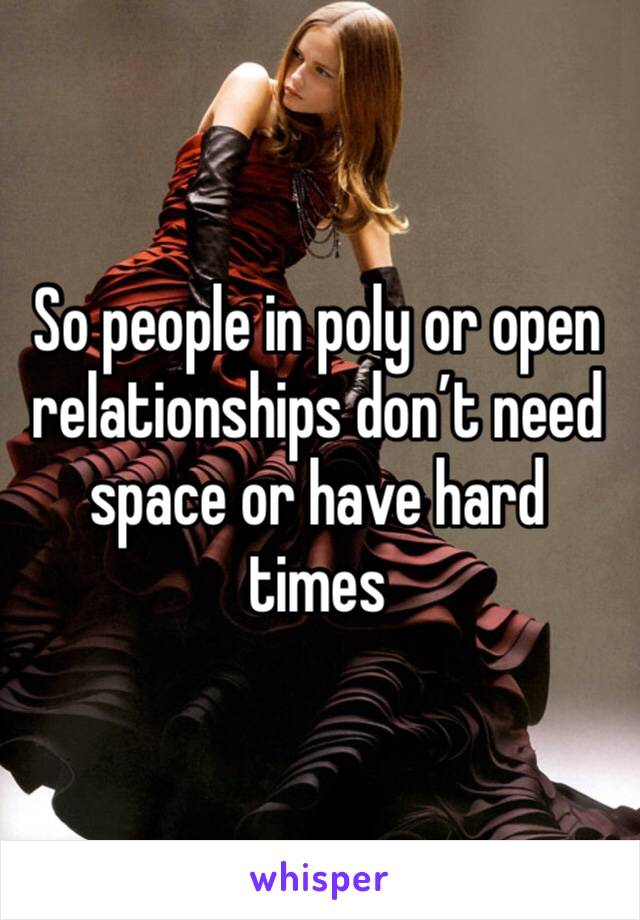 So people in poly or open relationships don’t need space or have hard times 