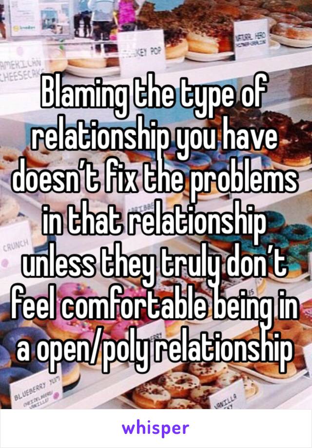 Blaming the type of relationship you have doesn’t fix the problems in that relationship unless they truly don’t feel comfortable being in a open/poly relationship 