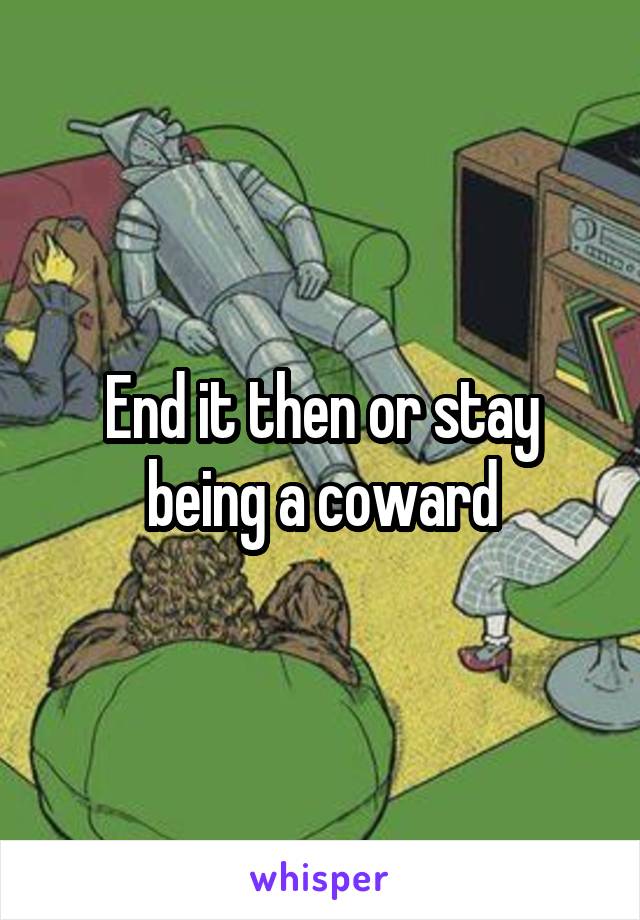 End it then or stay being a coward