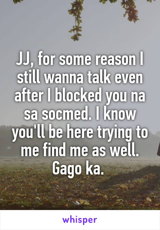 JJ, for some reason I still wanna talk even after I blocked you na sa socmed. I know you'll be here trying to me find me as well. Gago ka. 