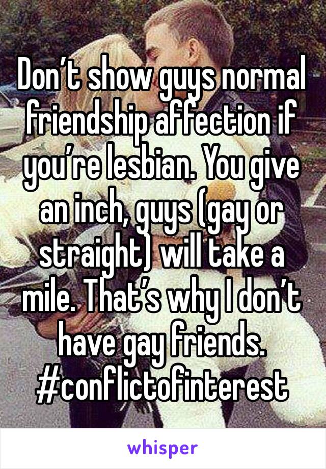 Don’t show guys normal friendship affection if you’re lesbian. You give an inch, guys (gay or straight) will take a mile. That’s why I don’t have gay friends.
#conflictofinterest