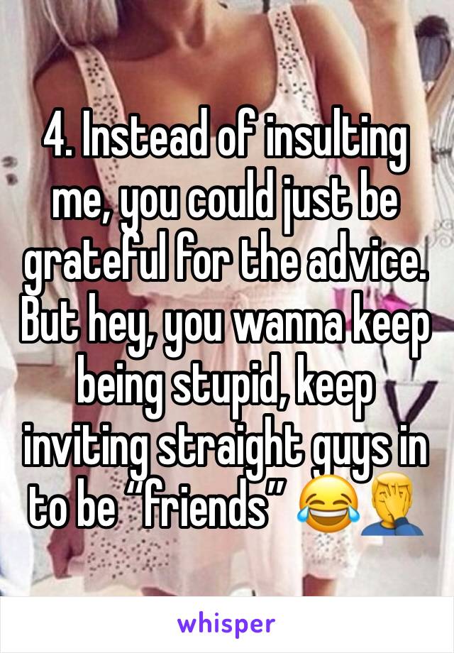 4. Instead of insulting me, you could just be grateful for the advice. But hey, you wanna keep being stupid, keep inviting straight guys in to be “friends” 😂🤦‍♂️