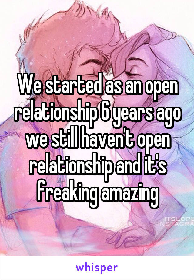 We started as an open relationship 6 years ago we still haven't open relationship and it's freaking amazing