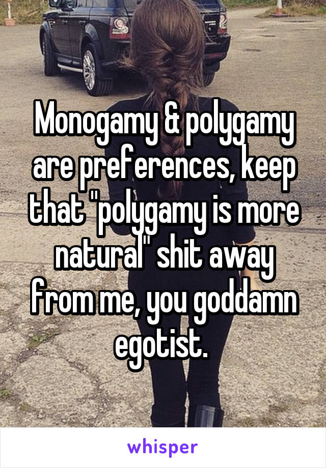 Monogamy & polygamy are preferences, keep that "polygamy is more natural" shit away from me, you goddamn egotist. 