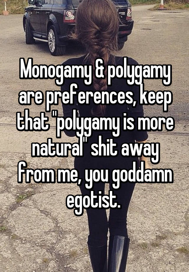 Monogamy & polygamy are preferences, keep that "polygamy is more natural" shit away from me, you goddamn egotist. 