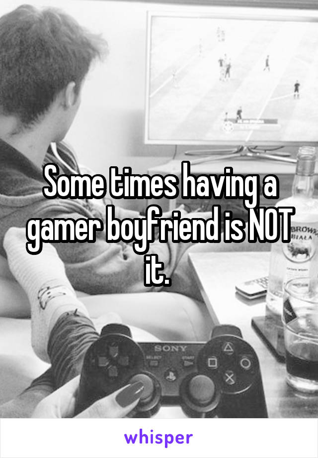 Some times having a gamer boyfriend is NOT it. 