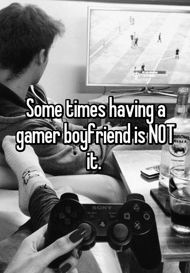 Some times having a gamer boyfriend is NOT it. 