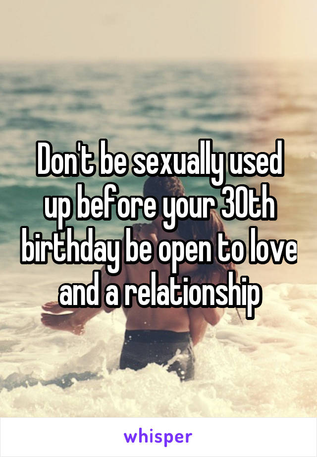 Don't be sexually used up before your 30th birthday be open to love and a relationship