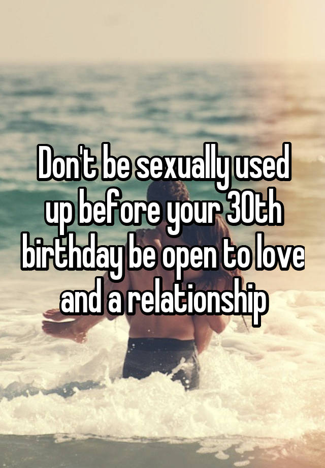 Don't be sexually used up before your 30th birthday be open to love and a relationship