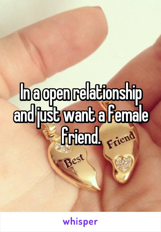 In a open relationship and just want a female friend.