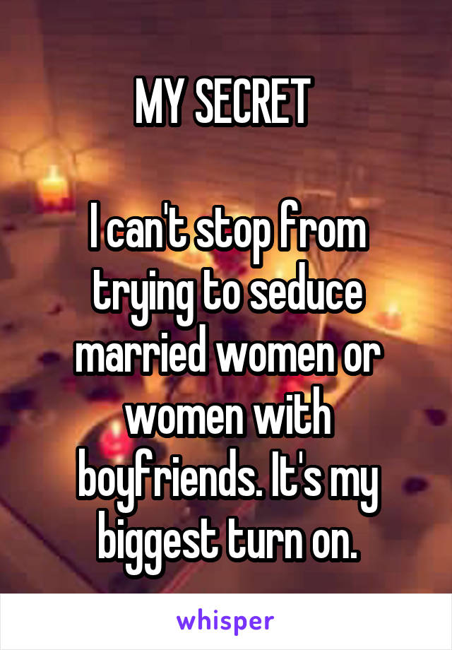 MY SECRET 

I can't stop from trying to seduce married women or women with boyfriends. It's my biggest turn on.