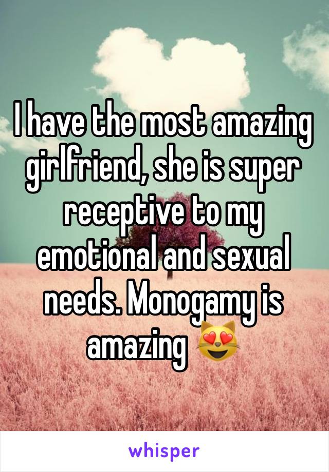 I have the most amazing girlfriend, she is super receptive to my emotional and sexual needs. Monogamy is amazing 😻