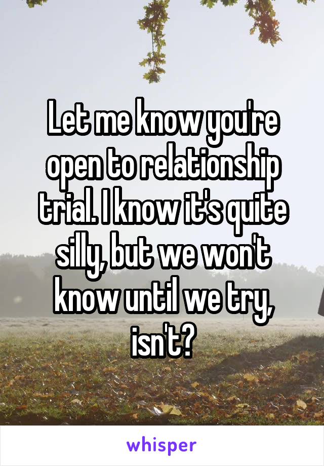 Let me know you're open to relationship trial. I know it's quite silly, but we won't know until we try, isn't?