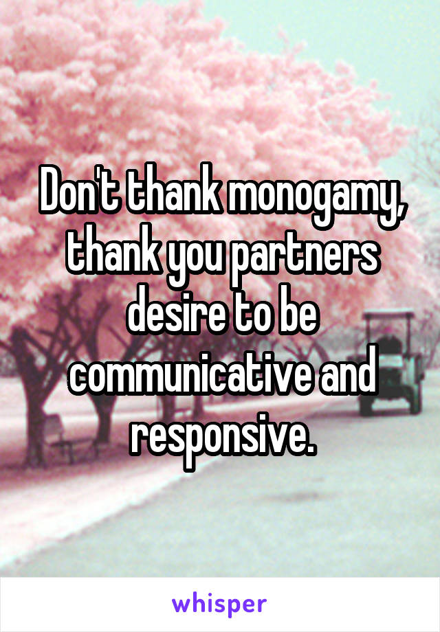 Don't thank monogamy, thank you partners desire to be communicative and responsive.