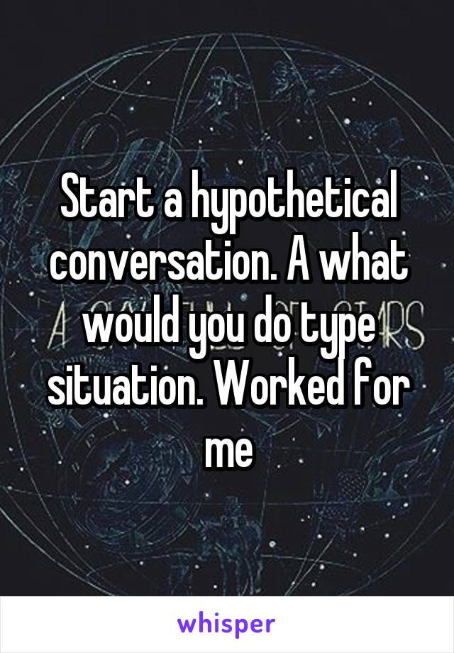 Start a hypothetical conversation. A what would you do type situation. Worked for me