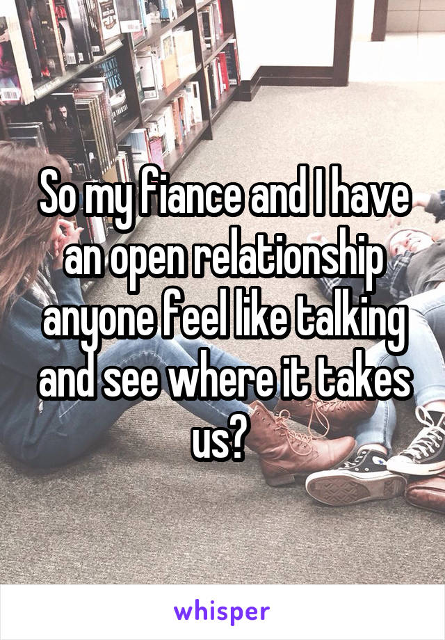 So my fiance and I have an open relationship anyone feel like talking and see where it takes us? 