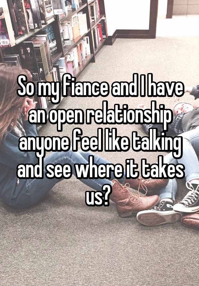 So my fiance and I have an open relationship anyone feel like talking and see where it takes us? 