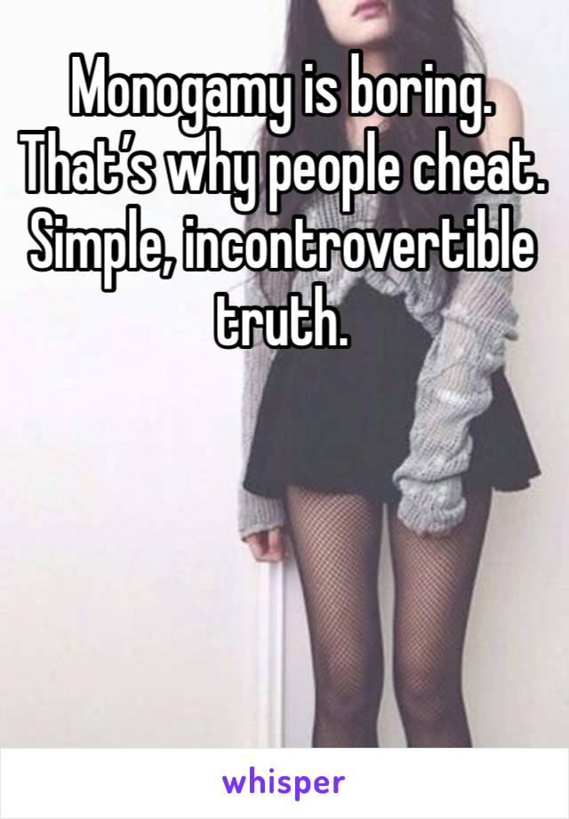 Monogamy is boring. That’s why people cheat. Simple, incontrovertible truth. 