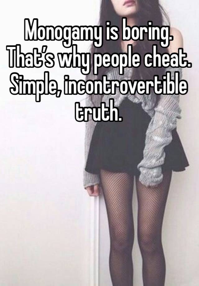 Monogamy is boring. That’s why people cheat. Simple, incontrovertible truth. 