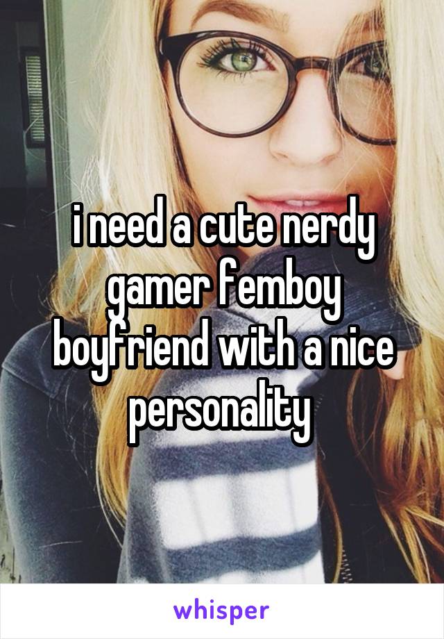 i need a cute nerdy gamer femboy boyfriend with a nice personality 