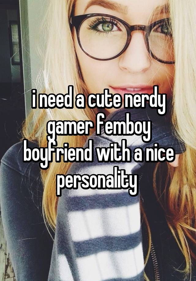 i need a cute nerdy gamer femboy boyfriend with a nice personality 