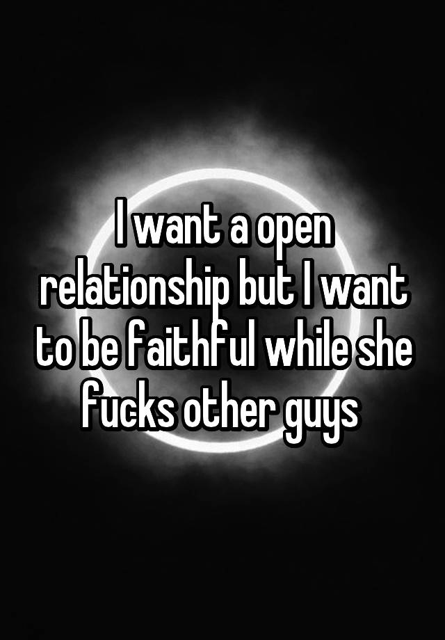 I want a open relationship but I want to be faithful while she fucks other guys 