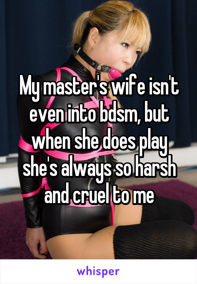 My master's wife isn't even into bdsm, but when she does play she's always so harsh and cruel to me