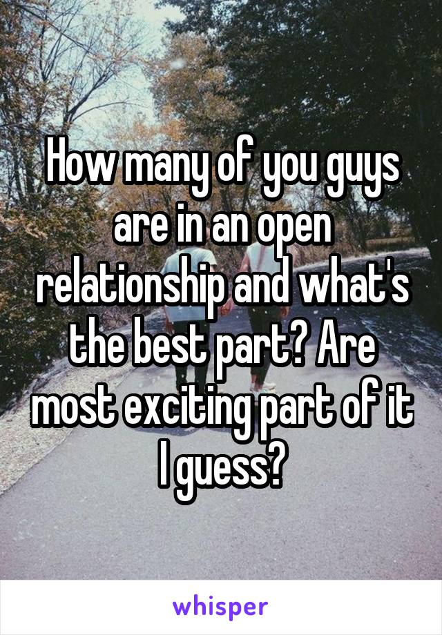 How many of you guys are in an open relationship and what's the best part? Are most exciting part of it I guess?