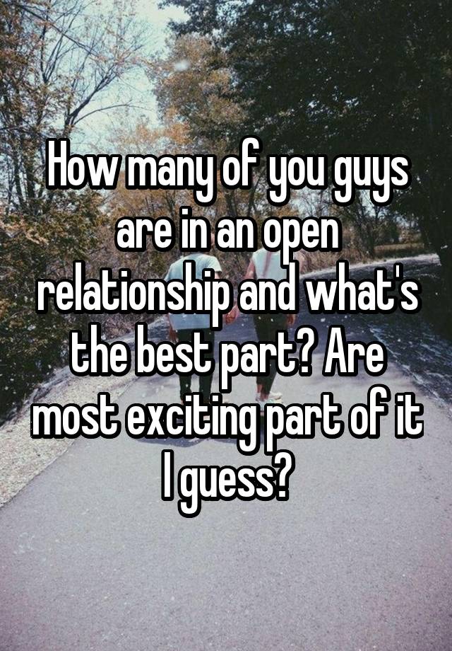 How many of you guys are in an open relationship and what's the best part? Are most exciting part of it I guess?