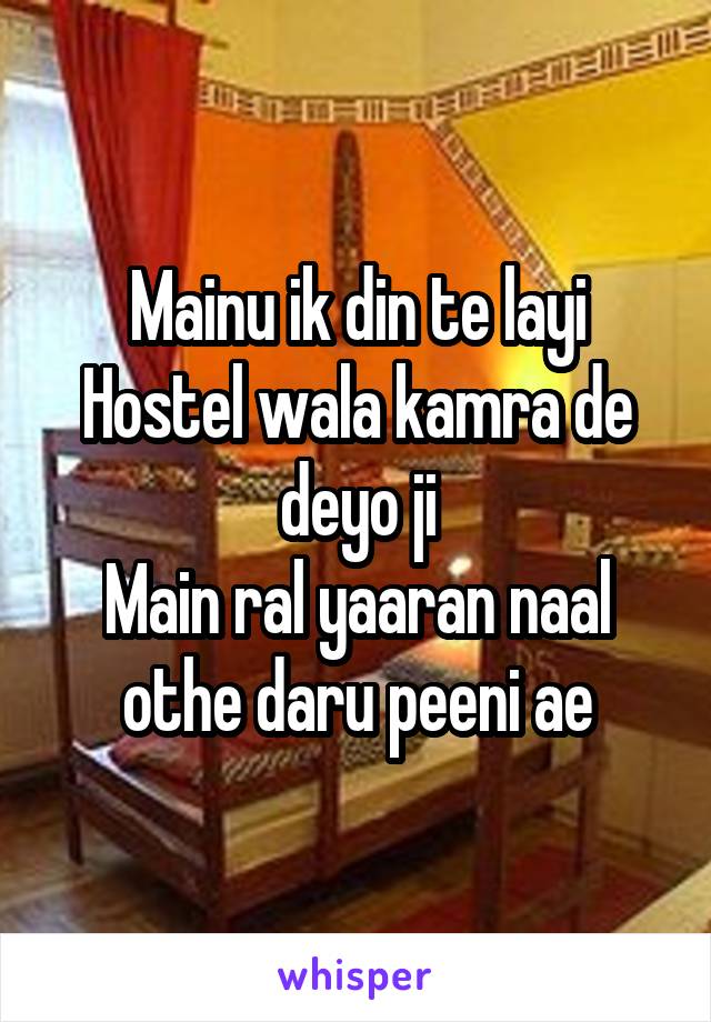 Mainu ik din te layi
Hostel wala kamra de deyo ji
Main ral yaaran naal othe daru peeni ae