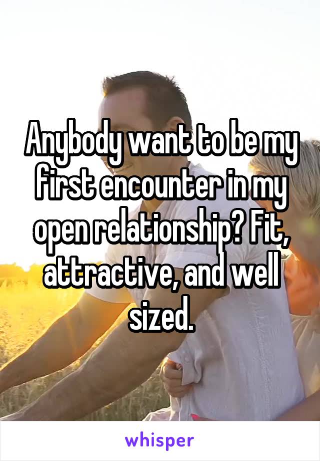 Anybody want to be my first encounter in my open relationship? Fit, attractive, and well sized.