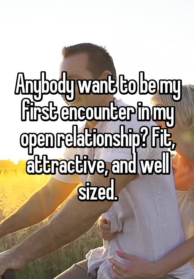 Anybody want to be my first encounter in my open relationship? Fit, attractive, and well sized.