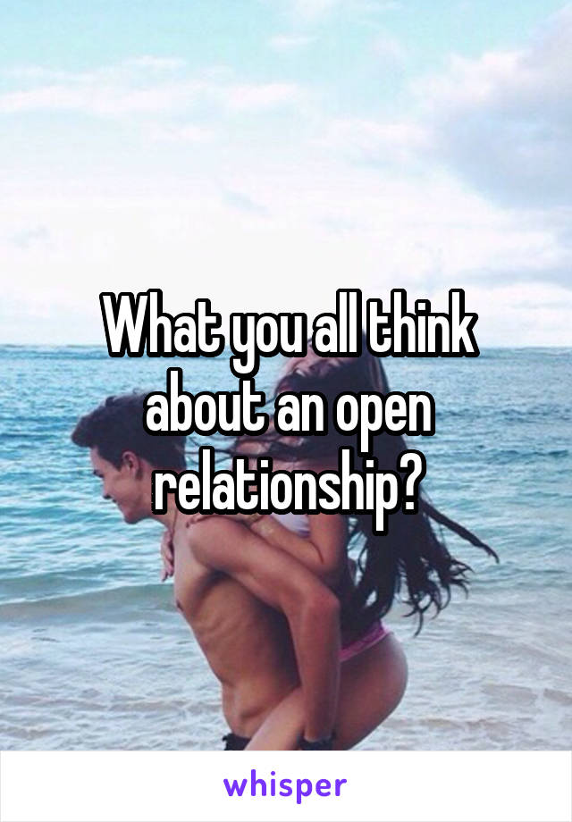 What you all think about an open relationship?