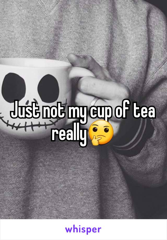 Just not my cup of tea really🤔