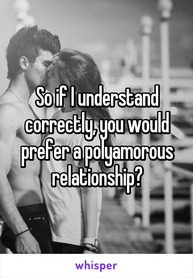 So if I understand correctly, you would prefer a polyamorous relationship?