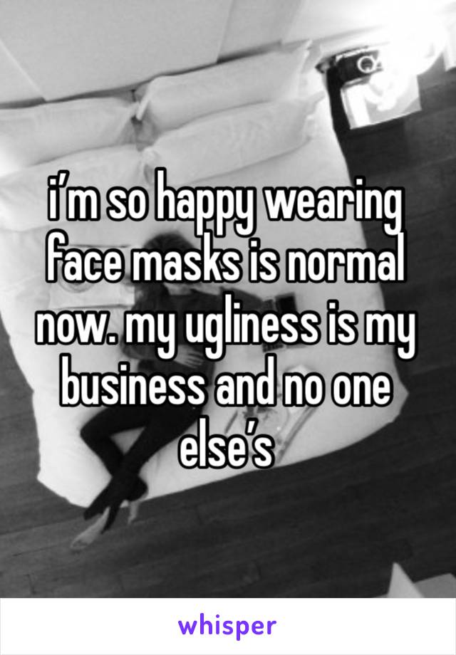 i’m so happy wearing face masks is normal now. my ugliness is my business and no one else’s