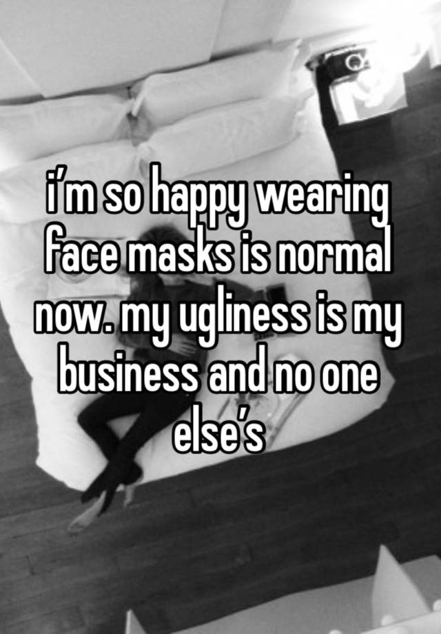 i’m so happy wearing face masks is normal now. my ugliness is my business and no one else’s