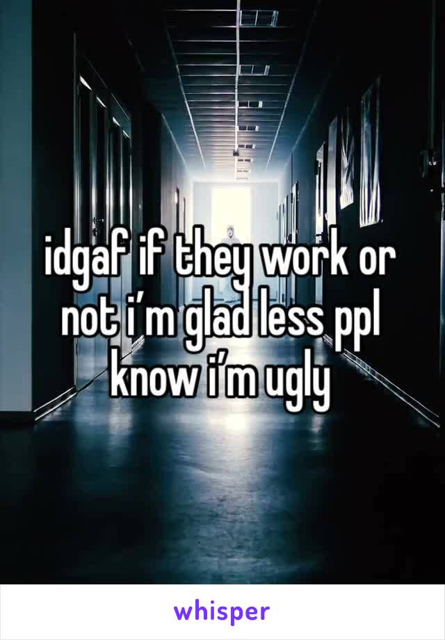 idgaf if they work or not i’m glad less ppl know i’m ugly