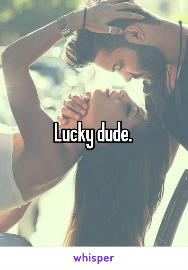 Lucky dude. 