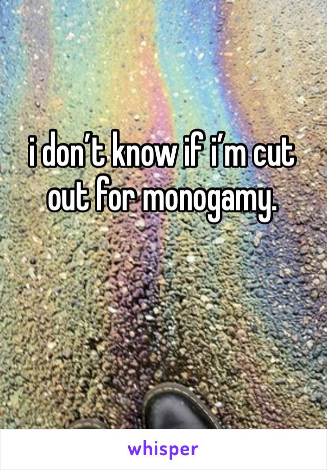 i don’t know if i’m cut out for monogamy.