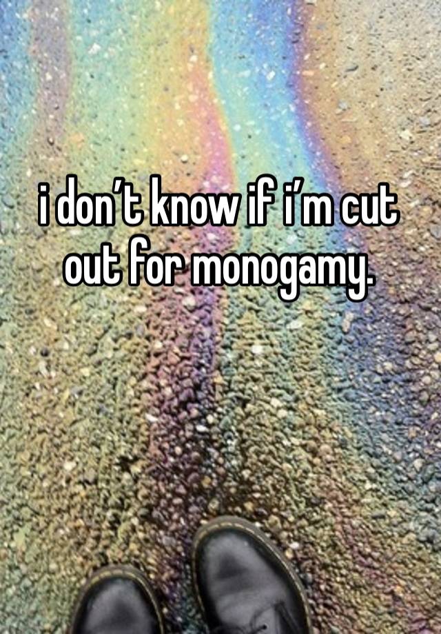 i don’t know if i’m cut out for monogamy.