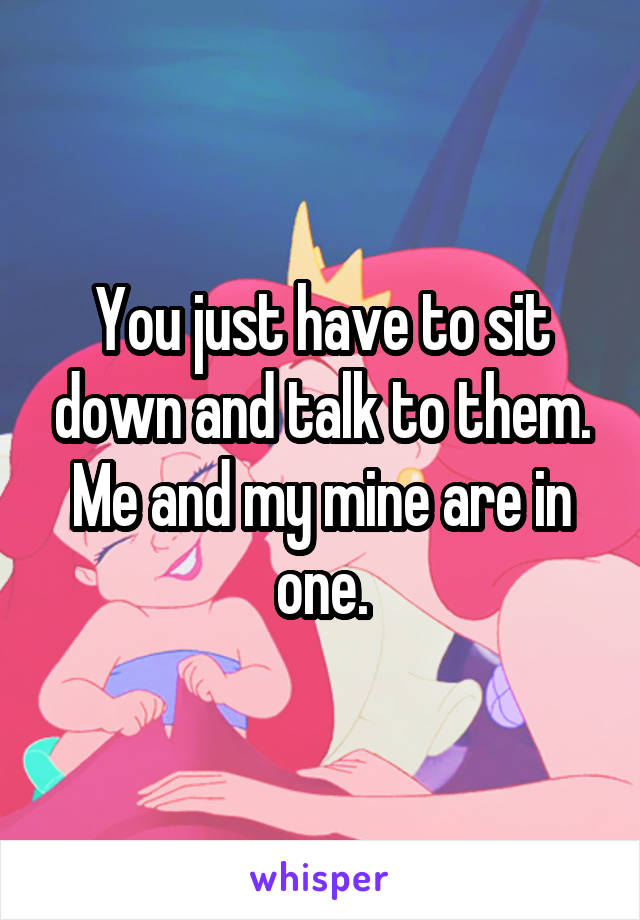 You just have to sit down and talk to them. Me and my mine are in one.