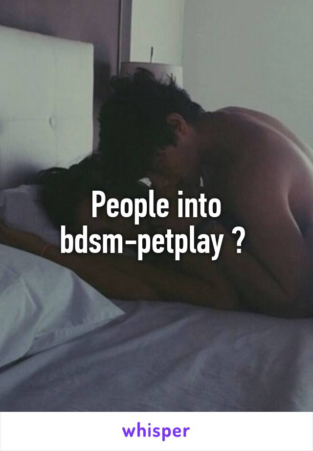 People into bdsm-petplay ? 