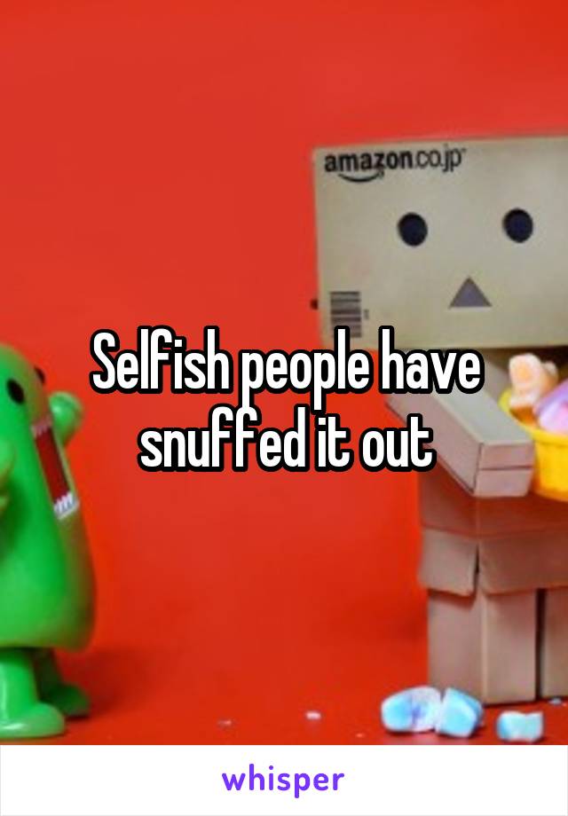 Selfish people have snuffed it out