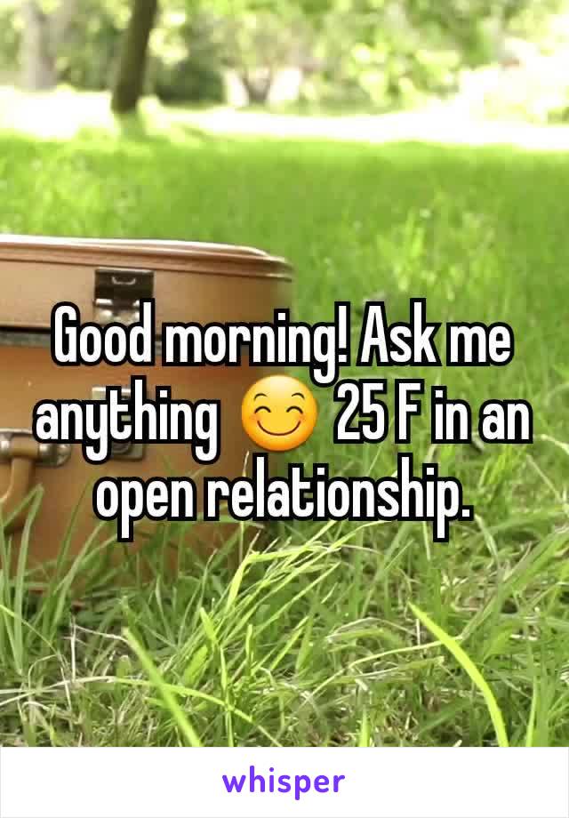 Good morning! Ask me anything 😊 25 F in an open relationship.