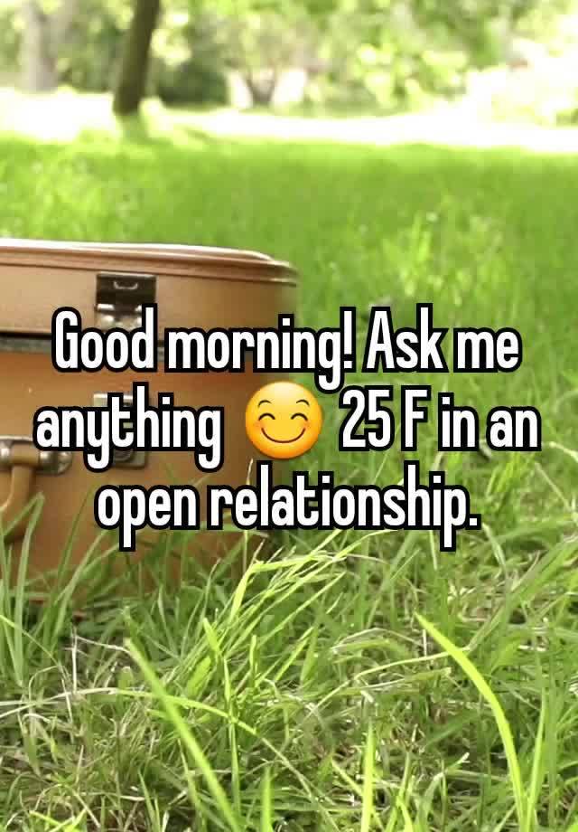 Good morning! Ask me anything 😊 25 F in an open relationship.