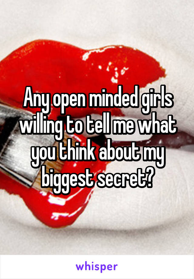 Any open minded girls willing to tell me what you think about my biggest secret?