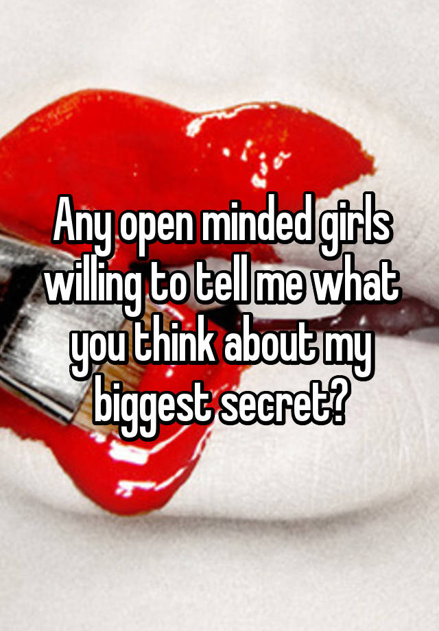 Any open minded girls willing to tell me what you think about my biggest secret?